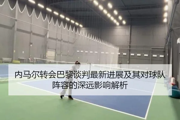内马尔转会巴黎谈判最新进展及其对球队阵容的深远影响解析 | KAIYUN SPORTS