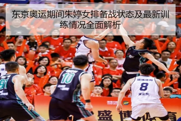 东京奥运期间朱婷女排备战状态及最新训练情况全面解析 | KAIYUN SPORTS